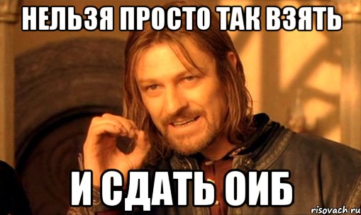 нельзя просто так взять и сдать оиб