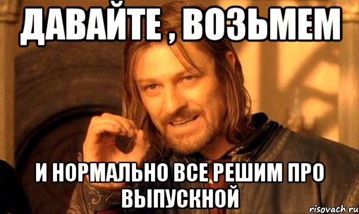 давайте , возьмем и нормально все решим про выпускной