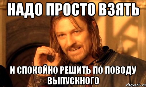 надо просто взять и спокойно решить по поводу выпускного