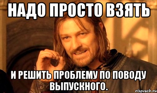 надо просто взять и решить проблему по поводу выпускного.