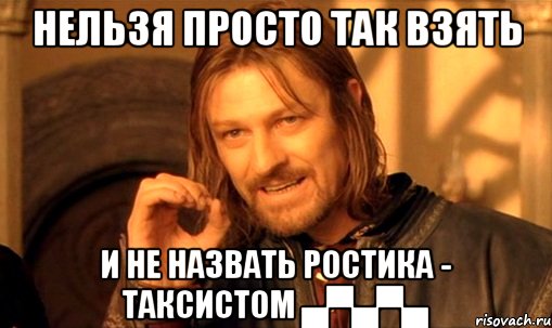 нельзя просто так взять и не назвать ростика - таксистом ▄▀▄▀▄