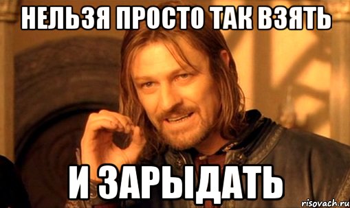 нельзя просто так взять и зарыдать