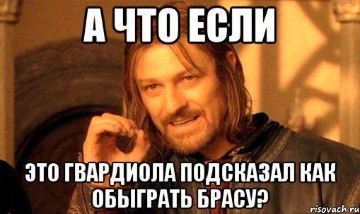 а что если это гвардиола подсказал как обыграть брасу?