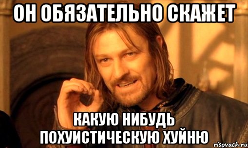 он обязательно скажет какую нибудь похуистическую хуйню