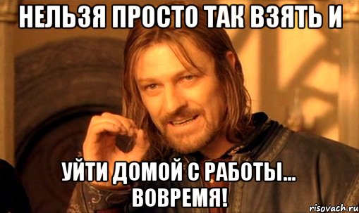 нельзя просто так взять и уйти домой с работы... вовремя!
