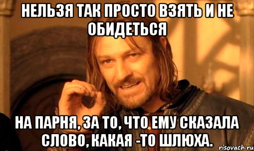 нельзя так просто взять и не обидеться на парня, за то, что ему сказала слово, какая -то шлюха.