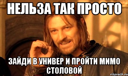 нельза так просто зайди в универ и пройти мимо столовой