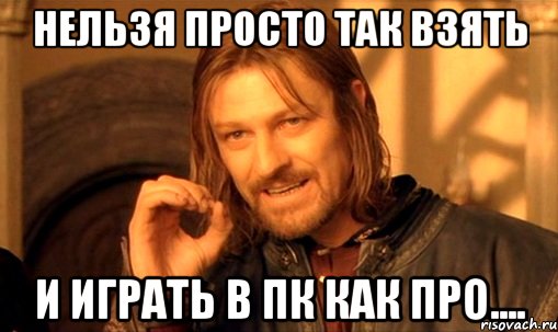 нельзя просто так взять и играть в пк как про....