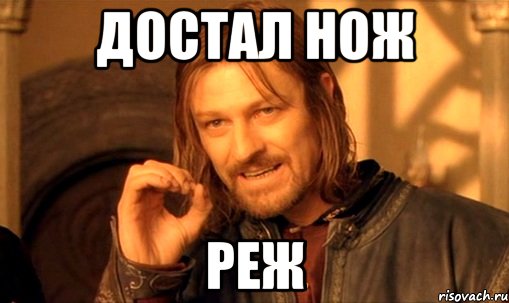 достал нож реж, Мем Нельзя просто так взять и (Боромир мем)