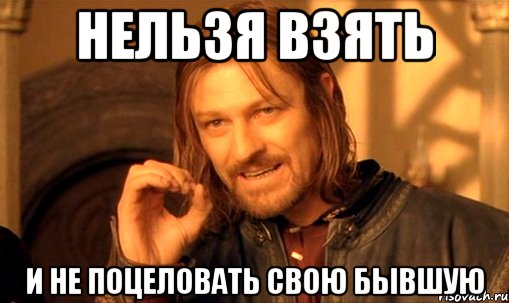 нельзя взять и не поцеловать свою бывшую, Мем Нельзя просто так взять и (Боромир мем)