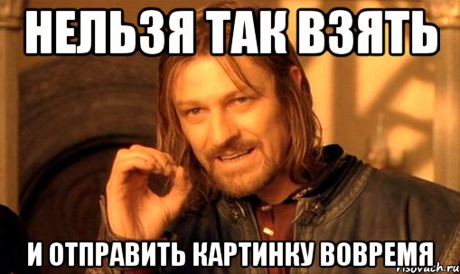 нельзя так взять и отправить картинку вовремя, Мем Нельзя просто так взять и (Боромир мем)