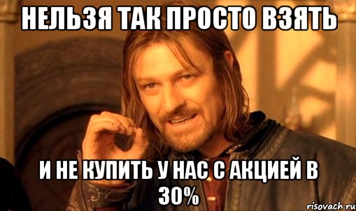 нельзя так просто взять и не купить у нас с акцией в 30%, Мем Нельзя просто так взять и (Боромир мем)