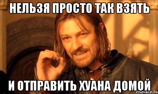 нельзя просто так взять и отправить хуана домой, Мем Нельзя просто так взять и (Боромир мем)