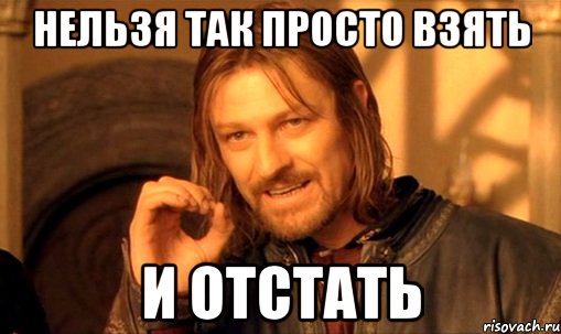 нельзя так просто взять и отстать, Мем Нельзя просто так взять и (Боромир мем)