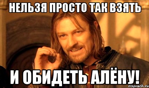 нельзя просто так взять и обидеть алёну!, Мем Нельзя просто так взять и (Боромир мем)