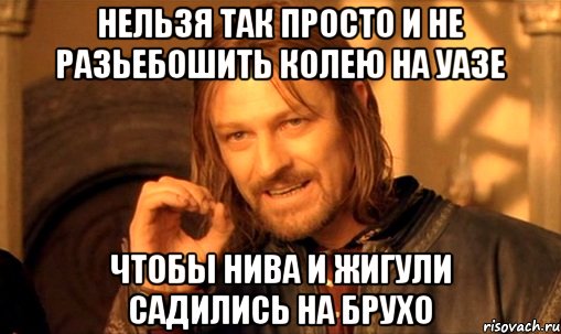 нельзя так просто и не разьебошить колею на уазе чтобы нива и жигули садились на брухо, Мем Нельзя просто так взять и (Боромир мем)