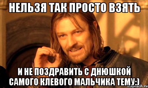 нельзя так просто взять и не поздравить с днюшкой самого клевого мальчика тему:), Мем Нельзя просто так взять и (Боромир мем)