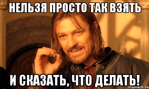 нельзя просто так взять и сказать, что делать!, Мем Нельзя просто так взять и (Боромир мем)