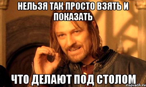 нельзя так просто взять и показать что делают под столом, Мем Нельзя просто так взять и (Боромир мем)