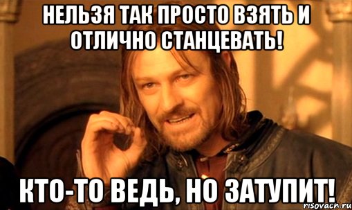 нельзя так просто взять и отлично станцевать! кто-то ведь, но затупит!, Мем Нельзя просто так взять и (Боромир мем)