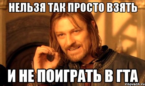 нельзя так просто взять и не поиграть в гта, Мем Нельзя просто так взять и (Боромир мем)