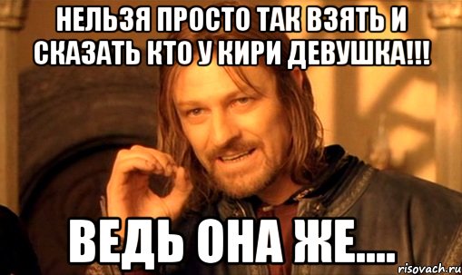 нельзя просто так взять и сказать кто у кири девушка!!! ведь она же...., Мем Нельзя просто так взять и (Боромир мем)