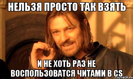 нельзя просто так взять и не хоть раз не воспользоватся читами в cs, Мем Нельзя просто так взять и (Боромир мем)