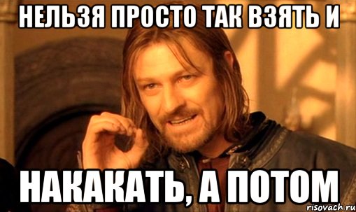 нельзя просто так взять и накакать, а потом, Мем Нельзя просто так взять и (Боромир мем)