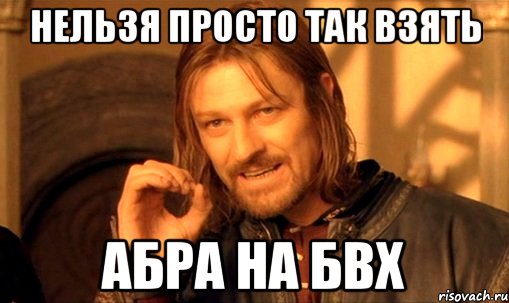 нельзя просто так взять абра на бвх, Мем Нельзя просто так взять и (Боромир мем)