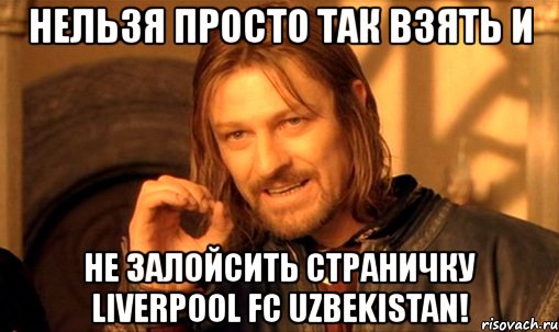 нельзя просто так взять и не залойсить страничку liverpool fc uzbekistan!, Мем Нельзя просто так взять и (Боромир мем)