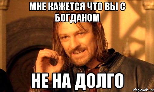 мне кажется что вы с богданом не на долго, Мем Нельзя просто так взять и (Боромир мем)