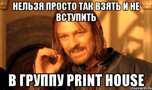 нельзя просто так взять и не вступить в группу print house, Мем Нельзя просто так взять и (Боромир мем)