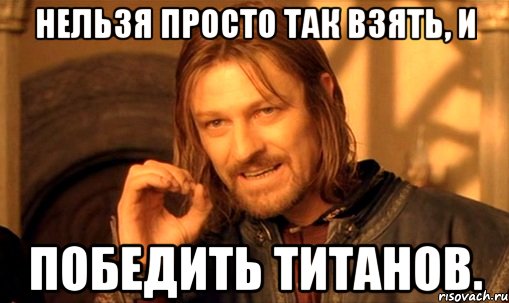 нельзя просто так взять, и победить титанов., Мем Нельзя просто так взять и (Боромир мем)