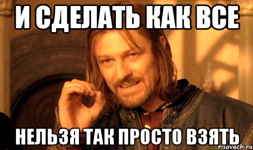 и сделать как все нельзя так просто взять, Мем Нельзя просто так взять и (Боромир мем)