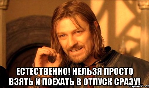  естественно! нельзя просто взять и поехать в отпуск сразу!, Мем Нельзя просто так взять и (Боромир мем)