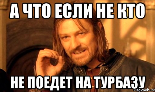 а что если не кто не поедет на турбазу, Мем Нельзя просто так взять и (Боромир мем)