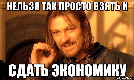 нельзя так просто взять и сдать экономику, Мем Нельзя просто так взять и (Боромир мем)