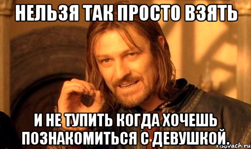 нельзя так просто взять и не тупить когда хочешь познакомиться с девушкой., Мем Нельзя просто так взять и (Боромир мем)