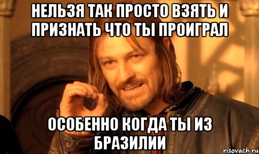 нельзя так просто взять и признать что ты проиграл особенно когда ты из бразилии, Мем Нельзя просто так взять и (Боромир мем)