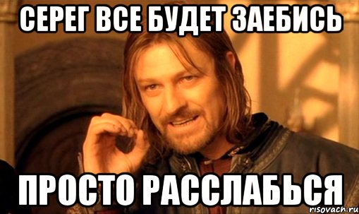 серег все будет заебись просто расслабься, Мем Нельзя просто так взять и (Боромир мем)