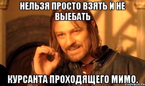 нельзя просто взять и не выебать курсанта проходящего мимо., Мем Нельзя просто так взять и (Боромир мем)