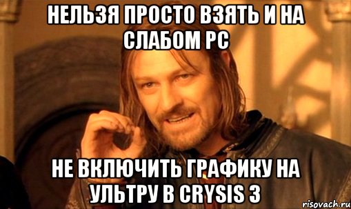 нельзя просто взять и на слабом рс не включить графику на ультру в crysis 3, Мем Нельзя просто так взять и (Боромир мем)