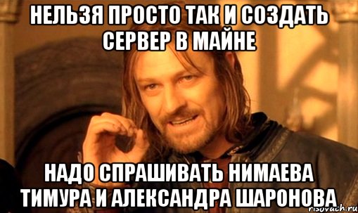 нельзя просто так и создать сервер в майне надо спрашивать нимаева тимура и александра шаронова, Мем Нельзя просто так взять и (Боромир мем)