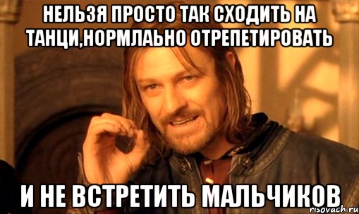 нельзя просто так сходить на танци,нормлаьно отрепетировать и не встретить мальчиков, Мем Нельзя просто так взять и (Боромир мем)