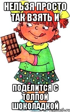 нельзя просто так взять и поделится с толпой шоколадкой