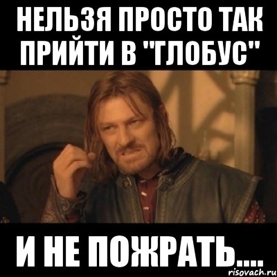 нельзя просто так прийти в "глобус" и не пожрать...., Мем Нельзя просто взять