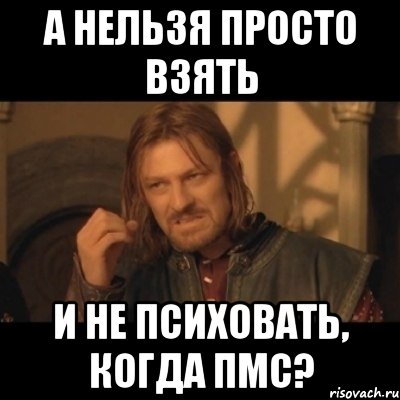 а нельзя просто взять и не психовать, когда пмс?, Мем Нельзя просто взять