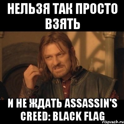 нельзя так просто взять и не ждать assassin's creed: black flag, Мем Нельзя просто взять