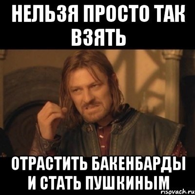 нельзя просто так взять отрастить бакенбарды и стать пушкиным, Мем Нельзя просто взять