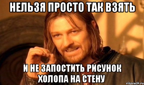 нельзя просто так взять и не запостить рисунок холопа на стену, Мем Нельзя просто так взять и (Боромир мем)